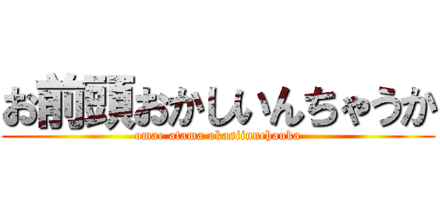 お前頭おかしいんちゃうか (omae atama okasiinnchauka)