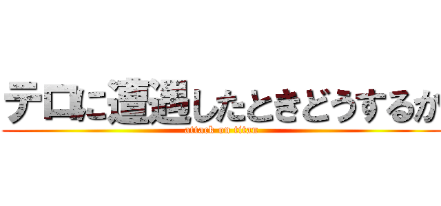 テロに遭遇したときどうするか (attack on titan)