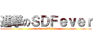 進撃のＳＤＦｅｖｅｒ (attack on SDFever)