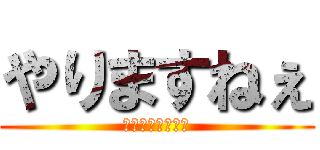 やりますねぇ (やりますやります)