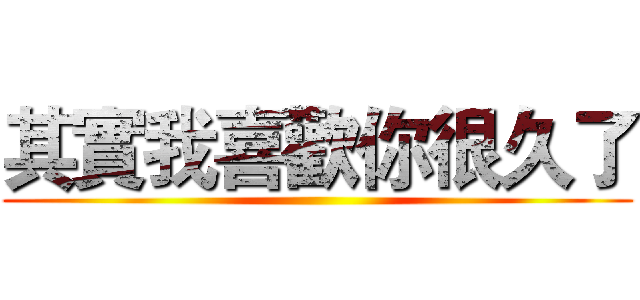 其實我喜歡你很久了 ()