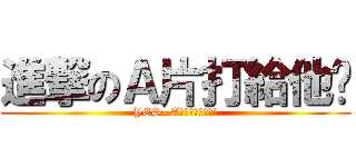 進撃のＡ片打給他吧 (YES- A片據樂園打給他吧)