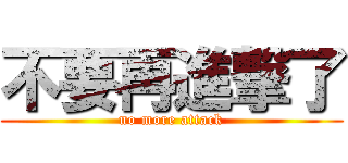 不要再進撃了 (no more attack)