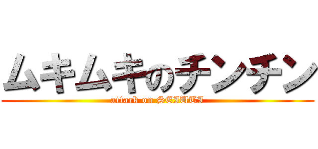 ムキムキのチンチン (attack on SEIUTI)