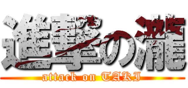 進撃の瀧 (attack on TAKI)