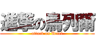 進撃の烏列爾 (attack on Uriel)