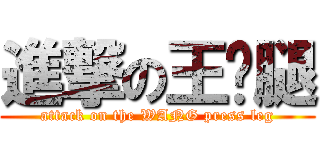 進撃の王亚腿 (attack on the WANG press leg)