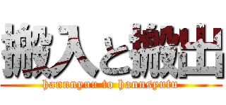 搬入と搬出 (hannnyuu to hannsyutu)
