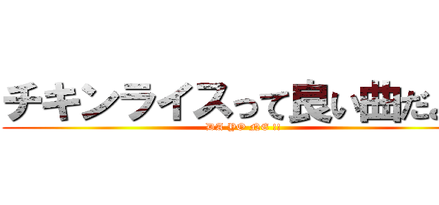 チキンライスって良い曲だよね (DA YO NE !!)