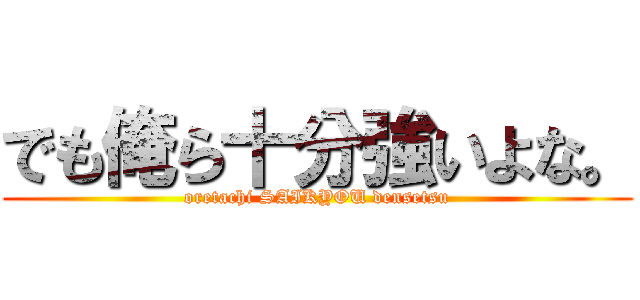 でも俺ら十分強いよな。 (oretachi SAIKYOU densetsu)