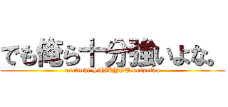 でも俺ら十分強いよな。 (oretachi SAIKYOU densetsu)