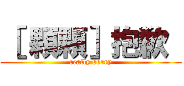 ［ 顆顆］抱歉  (really sorry)