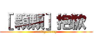 ［ 顆顆］抱歉  (really sorry)