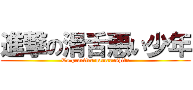 進撃の滑舌悪い少年 (To practice namerashita)