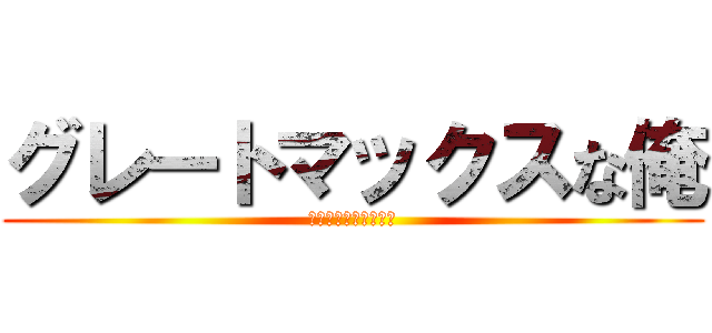 グレートマックスな俺 (ザナーク・アバロニク)