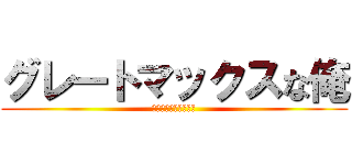 グレートマックスな俺 (ザナーク・アバロニク)