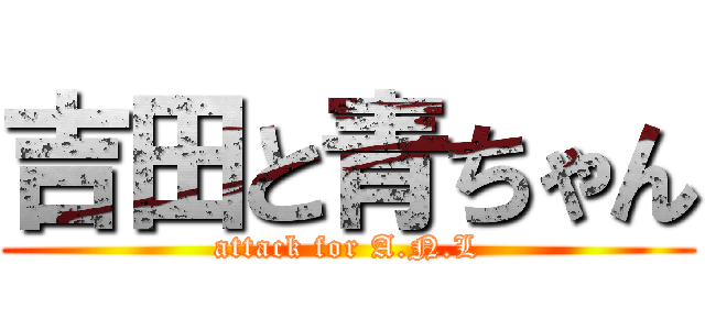 吉田と青ちゃん (attack for A.N.L)