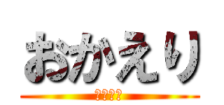 おかえり (おかえり)