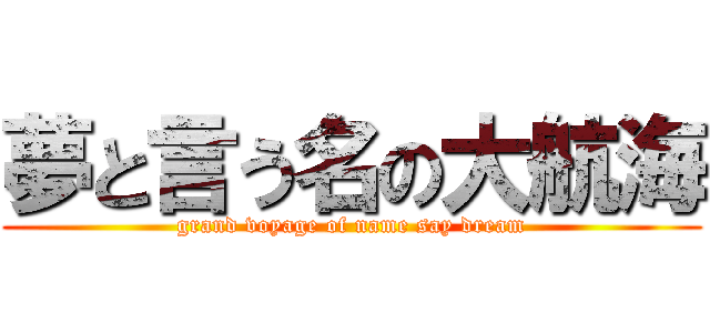 夢と言う名の大航海 (grand voyage of name say dream)