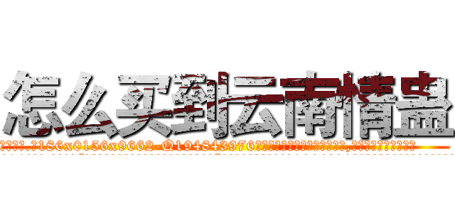 怎么买到云南情蛊 (怎么买到云南情蛊【电.话186x0156x9662-Q194843976林氏药业】我们做的是长期生意,靠的是老客户长期支持
参考消息网2月20日报道 韩媒称，“剩女多、离婚率高的城市，房价一定会上涨。”这是中国经济学家金岩石2016年12月参加在上海举行的房地产相关论坛时说的话。
)