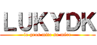 ＬＵＫＹＤＫ (le gros mito sa mére)