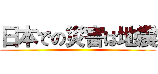 日本での災害は地震 ()