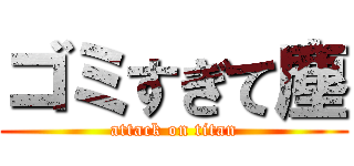 ゴミすぎて塵 (attack on titan)