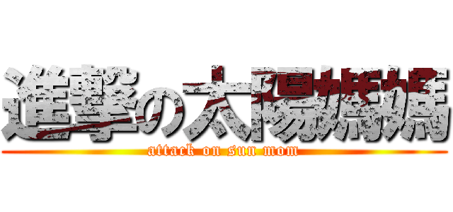 進撃の太陽媽媽 (attack on sun mom)