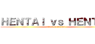 ＨＥＮＴＡＩ ｖｓ ＨＥＮＴＡＩ (attack on Hentai)