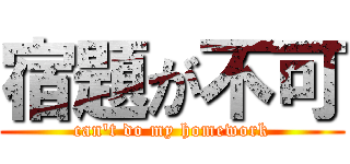 宿題が不可 (can\'t do my homework)