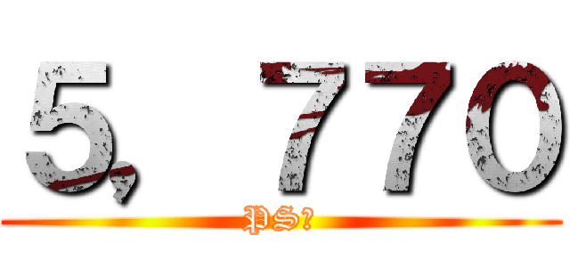 ５，７７０ (PSＶ)