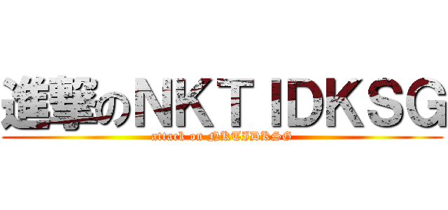 進撃のＮＫＴＩＤＫＳＧ (attack on NKTIDKSG)