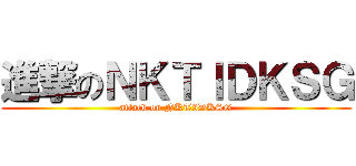 進撃のＮＫＴＩＤＫＳＧ (attack on NKTIDKSG)