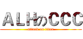 ＡＬＨのＣＣＣ (attack on titan)