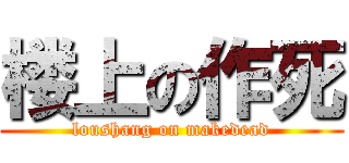 楼上の作死 (loushang on makedead)