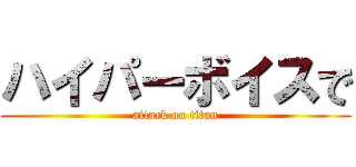 ハイパーボイスで (attack on titan)