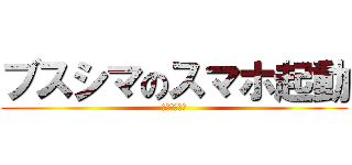 ブスシマのスマホ起動 (合コン大好き)