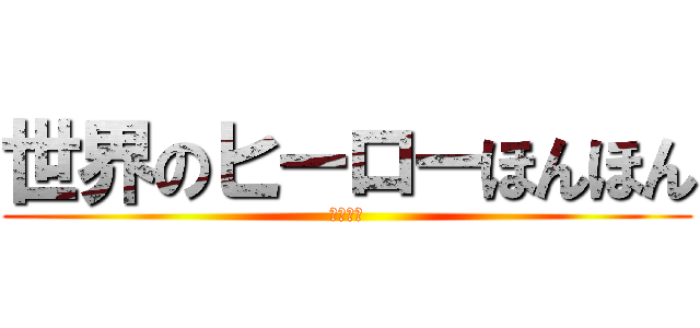 世界のヒーローほんほん (？？？？)