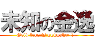 未知の金逸 (Gold free is unknown-。-)