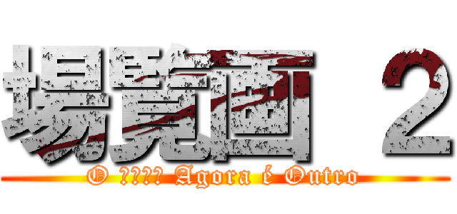 場覧画 ２ (O 中傷は侮 Agora é Outro)