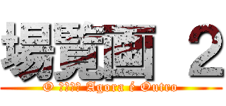 場覧画 ２ (O 中傷は侮 Agora é Outro)