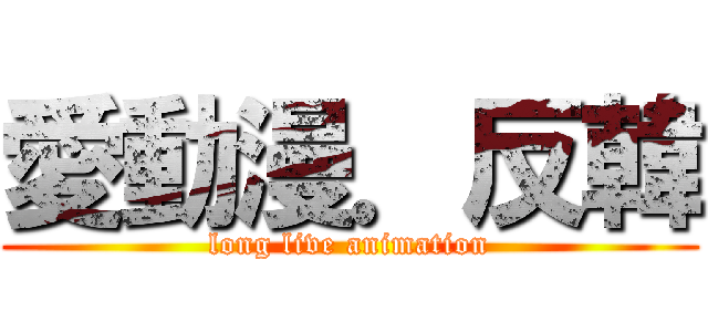 愛動漫．反韓 (long live animation)