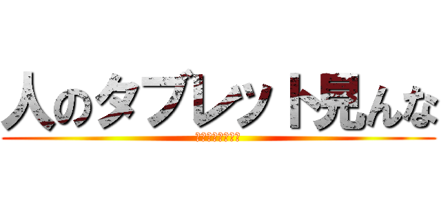 人のタブレット見んな (見せもんちゃうぞ)
