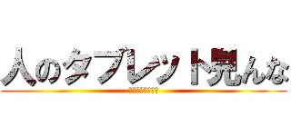 人のタブレット見んな (見せもんちゃうぞ)