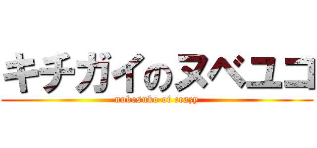 キチガイのヌベユコ (nubesuko of crazy)