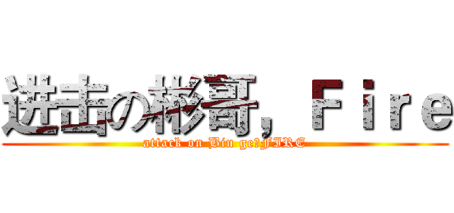 进击の彬哥，Ｆｉｒｅ (attack on Bin ge，FIRE)