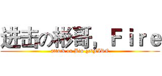 进击の彬哥，Ｆｉｒｅ (attack on Bin ge，FIRE)