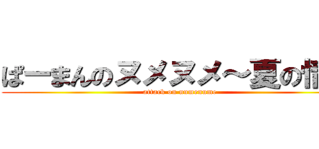 ぱーまんのヌメヌメ～夏の情事 (attack on numenume)