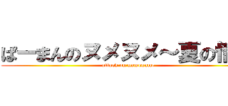 ぱーまんのヌメヌメ～夏の情事 (attack on numenume)