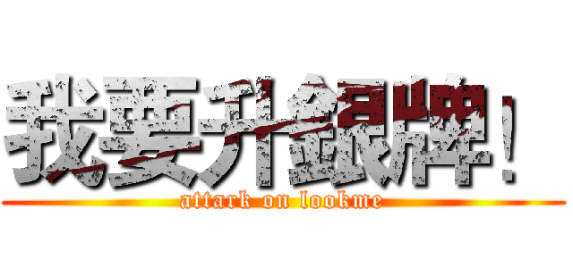 我要升銀牌！ (attark on lookme)